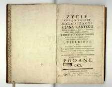 Życie cuda y dzieie kanonizacyi s. Jana Kantego [...] uroczystym ośmiodniem w [...] Krakowie roku [...] MDCCLXXV uwielbione, [...] wiekopomney pamięci podane